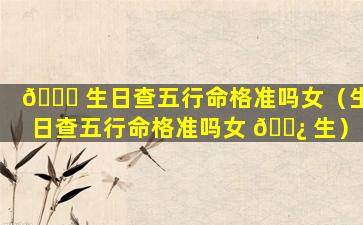 🐟 生日查五行命格准吗女（生日查五行命格准吗女 🌿 生）